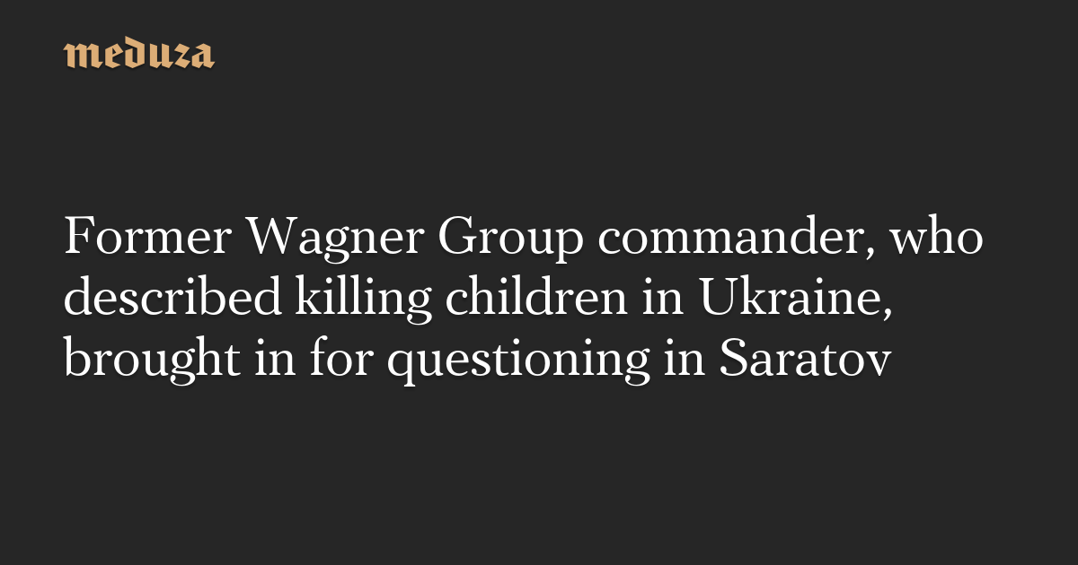 Wagner Group Commander Questioned for Killing Children in Ukraine