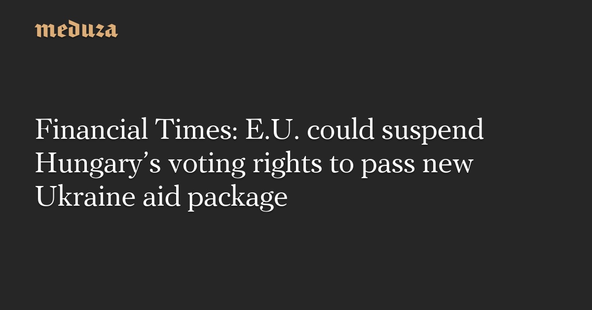 Hungary's Opposition to Ukraine Aid Package Threatens E.U. Voting Rights