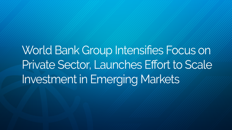 World Bank Group Boosts Private Sector Investment in Emerging Markets.